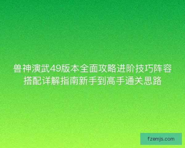 兽神演武49版本全面攻略进阶技巧阵容搭配详解指南新手到高手通关思路 兽神演武49版本全面攻略进阶技巧阵容搭配详解指南新手到高手通关思路