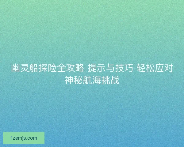 幽灵船探险全攻略 提示与技巧 轻松应对神秘航海挑战