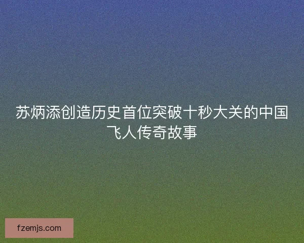 苏炳添创造历史首位突破十秒大关的中国飞人传奇故事 苏炳添创造历史首位突破十秒大关的中国飞人传奇故事