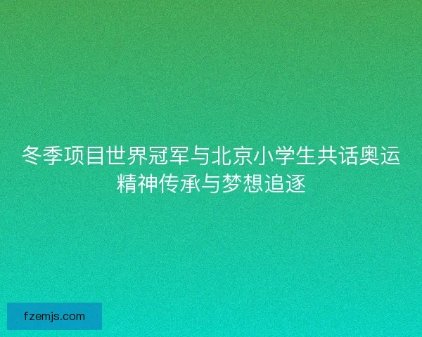 冬季项目世界冠军与北京小学生共话奥运精神传承与梦想追逐