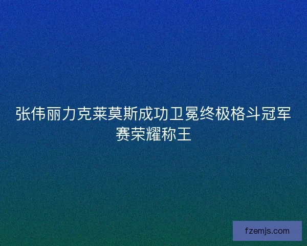 张伟丽力克莱莫斯成功卫冕终极格斗冠军赛荣耀称王