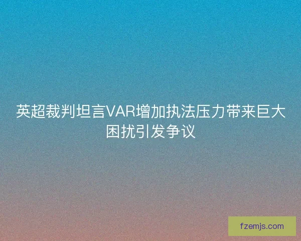 英超裁判坦言VAR增加执法压力带来巨大困扰引发争议