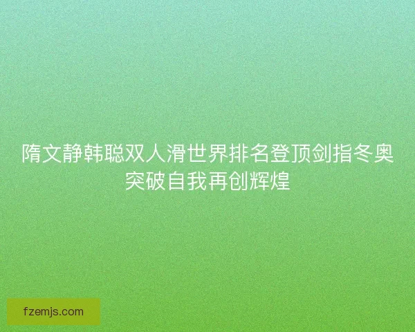 隋文静韩聪双人滑世界排名登顶剑指冬奥突破自我再创辉煌 隋文静韩聪双人滑世界排名登顶剑指冬奥突破自我再创辉煌