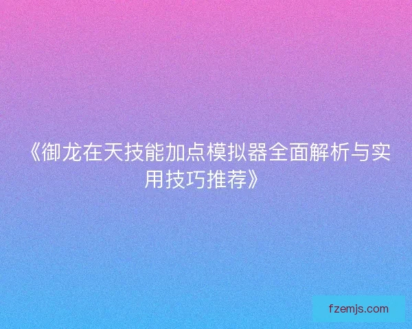 《御龙在天技能加点模拟器全面解析与实用技巧推荐》