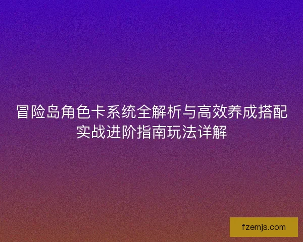 冒险岛角色卡系统全解析与高效养成搭配实战进阶指南玩法详解
