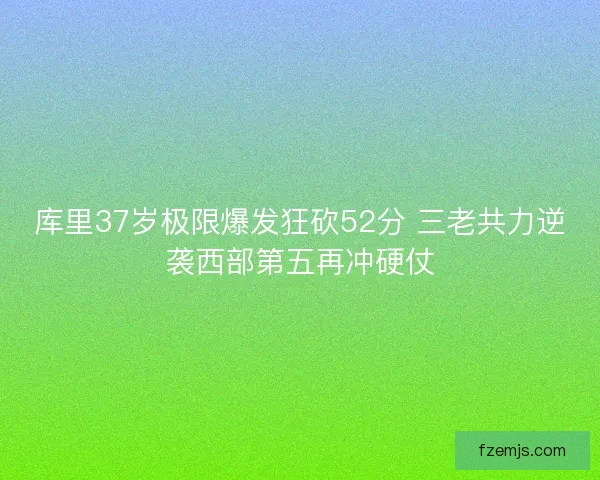 库里37岁极限爆发狂砍52分 三老共力逆袭西部第五再冲硬仗
