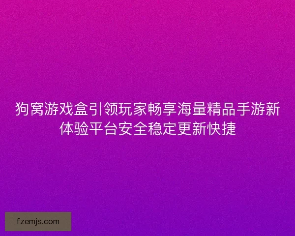 狗窝游戏盒引领玩家畅享海量精品手游新体验平台安全稳定更新快捷