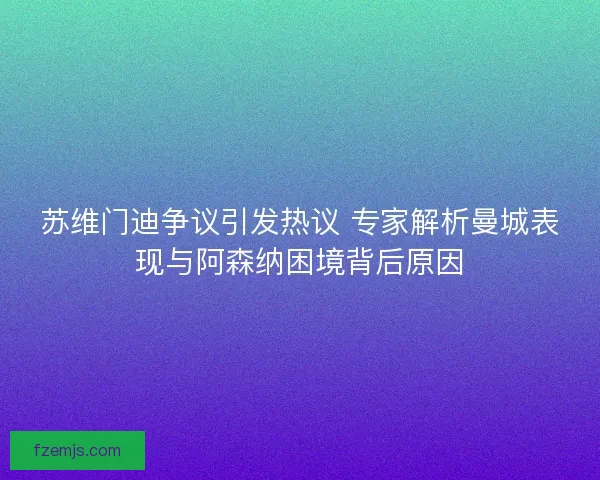 苏维门迪争议引发热议 专家解析曼城表现与阿森纳困境背后原因