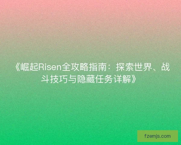 《崛起Risen全攻略指南：探索世界、战斗技巧与隐藏任务详解》