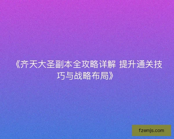 《齐天大圣副本全攻略详解 提升通关技巧与战略布局》 《齐天大圣副本全攻略详解 提升通关技巧与战略布局》
