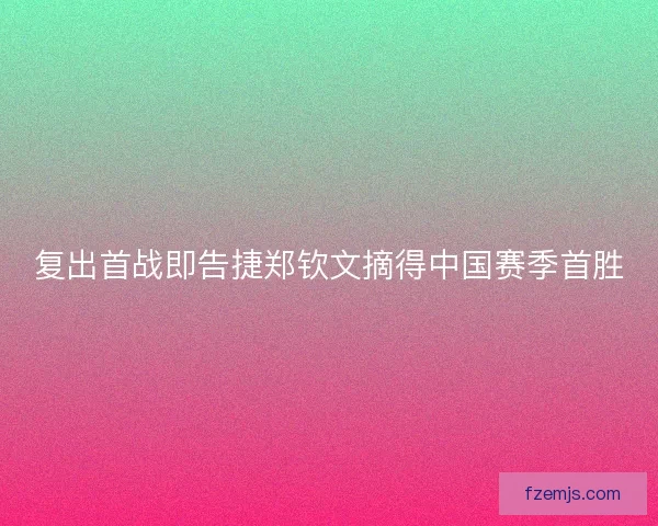 复出首战即告捷郑钦文摘得中国赛季首胜