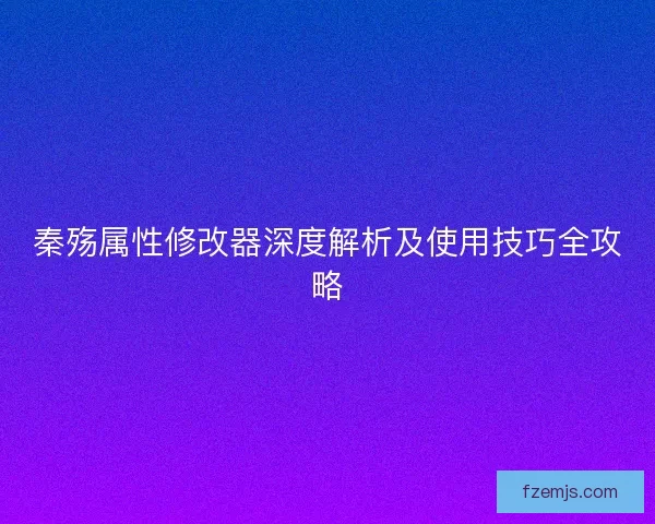 秦殇属性修改器深度解析及使用技巧全攻略