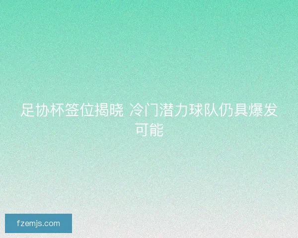 足协杯签位揭晓 冷门潜力球队仍具爆发可能 足协杯签位揭晓 冷门潜力球队仍具爆发可能